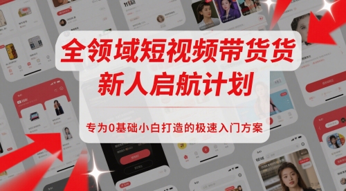 全领域短视频带货新人启航计划，专为0基础小白打造的极速入门方案-尤课网创