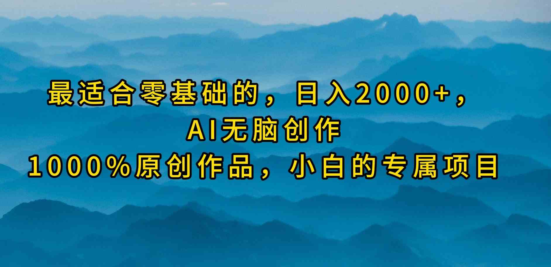 （9866期）最适合零基础的，日入2000+，AI无脑创作，100%原创作品，小白的专属项目-尤课网创