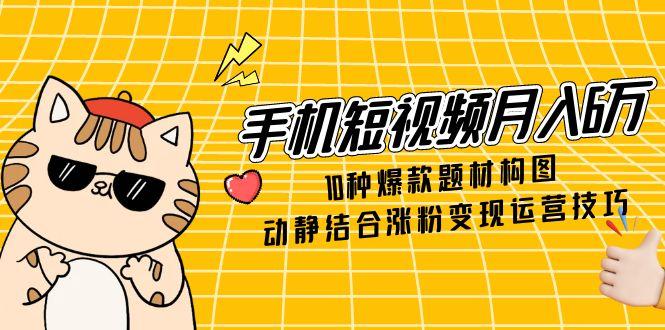 手机短视频月入6万，10种爆款题材构图，动静结合涨粉变现运营技巧-尤课网创
