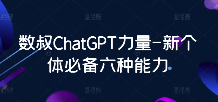数叔ChatGPT力量-新个体必备六种能力-尤课网创