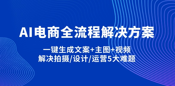 AI电商全流程解决方案,一键生成文案+主图+视频,解决拍摄/设计/运营5大难题-尤课网创