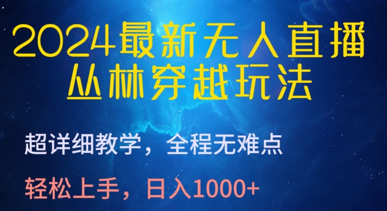 2024最新无人直播，丛林穿越玩法，超详细教学，全程无难点，轻松上手，日入1000+-尤课网创