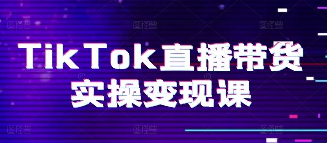 TikTok直播带货实操变现课：系统起号、科学复盘、变现链路、直播配置、小店操作流程、团队搭建等。-尤课网创