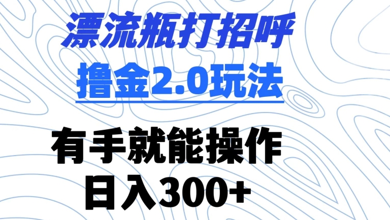 漂流瓶打招呼撸金2.0玩法，有手就能做，日入300+-尤课网创
