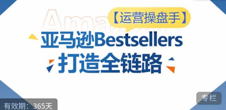 运营操盘手！亚马逊Bestsellers打造全链路，选品、Listing、广告投放全链路进阶优化-尤课网创