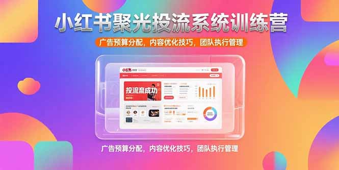 小红书聚光投流系统训练营，广告预算分配，内容优化技巧，团队执行管理-尤课网创