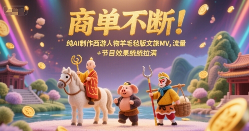 商单不断！纯AI制作西游人物羊毛毡版文旅MV，流量+节目效果统统拉满-尤课网创