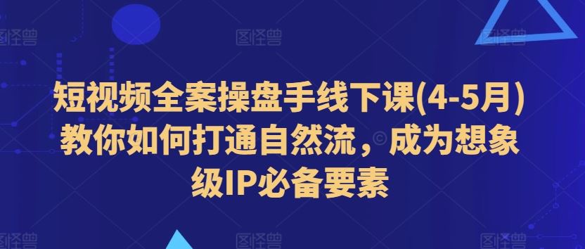 短视频全案操盘手线下课(4-5月)教你如何打通自然流，成为想象级IP必备要素-尤课网创