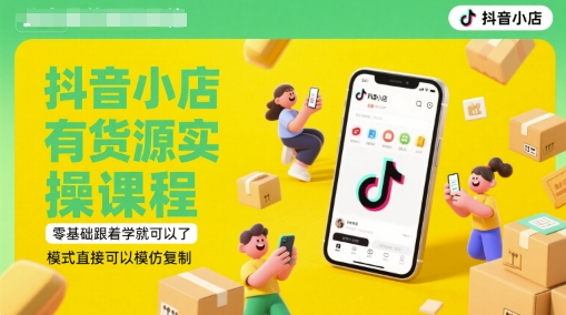抖音小店有货源实操课程，零基础跟着学就可以了，模式直接可以模仿复制(更新6月)-尤课网创