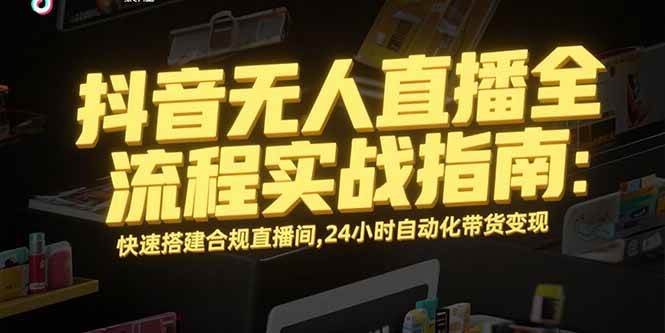 （15452期）抖音无人直播全流程实战指南：快速搭建合规直播间，24小时自动化带货变现-尤课网创