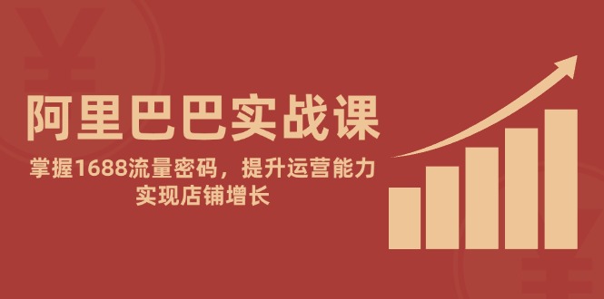 阿里巴巴实战课：掌握1688流量密码，提升运营能力，实现店铺增长-尤课网创
