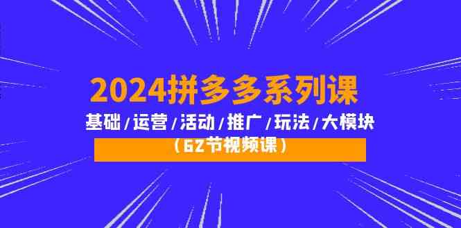 2024拼多多系列课：基础/运营/活动/推广/玩法/大模块（62节视频课）-尤课网创