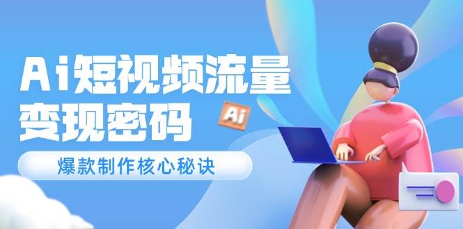 Ai短视频流量密码，爆款制作核心秘诀，120万案例深度解析-尤课网创
