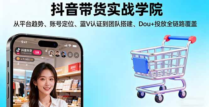 （16215期）抖音带货实战学院:从平台趋势/账号定位/蓝V认证到团队搭建/Dou+投放全链路-尤课网创