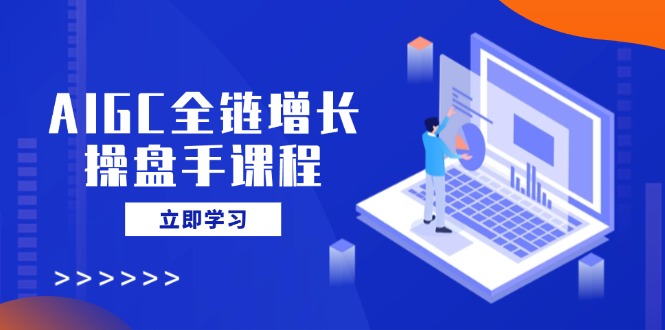 AIGC全链增长操盘手课程，从AI基础到私有化应用，轻松驾驭AI助力营销-尤课网创
