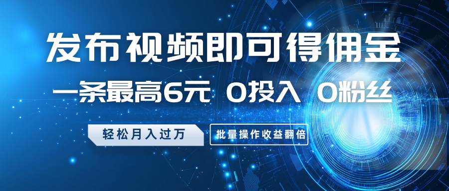 发布视频即可得佣金，一条最高6元，0投入0粉丝，月入过万，批量操作收益翻倍-尤课网创