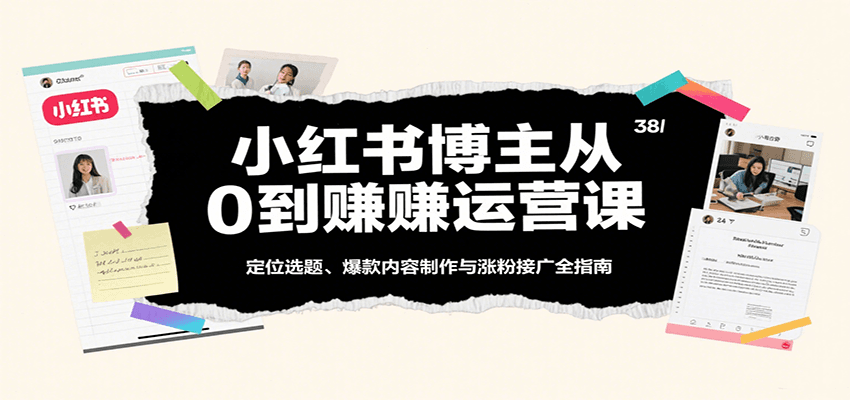 小红书博主从0到赚运营课：定位选题、爆款内容制作与涨粉接广全指南-尤课网创