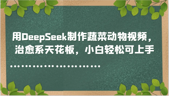 用DeepSeek制作蔬菜动物视频，治愈系天花板，小白轻松可上手-尤课网创