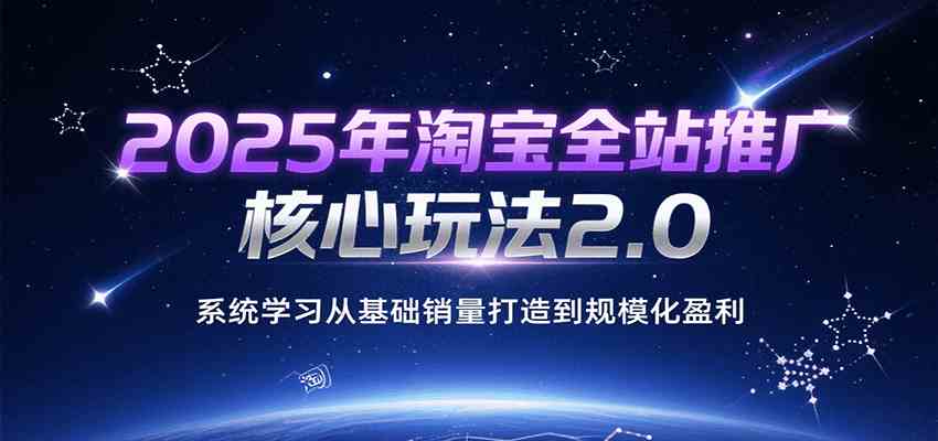 2025年淘宝全站推广核心玩法2.0，系统学习从基础销量打造到规模化盈利-尤课网创