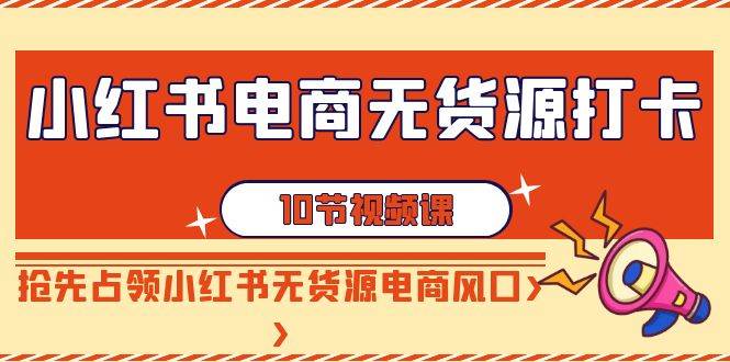 小红书电商无货源打卡，抢先占领小红书无货源电商风口（10节课）-尤课网创