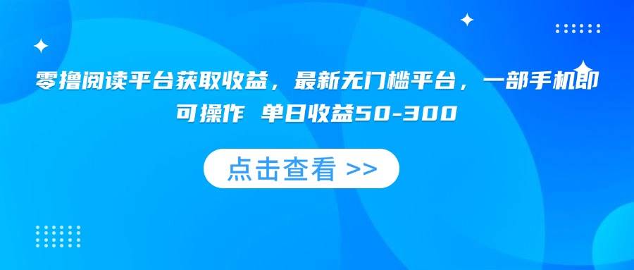 （15652期）零撸阅读平台获取收益，最新无门槛平台，一部手机即可操作 单日收益50-300-尤课网创
