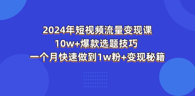 （11299期）2024年短视频-流量变现课：10w+爆款选题技巧 一个月快速做到1w粉+变现秘籍-尤课网创