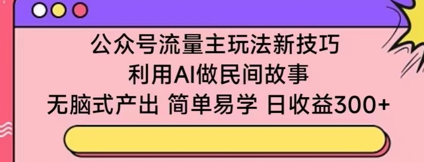 公众号流量主玩法新技巧，利用AI做民间故事 ，无脑式产出，简单易学，日收益300+-尤课网创