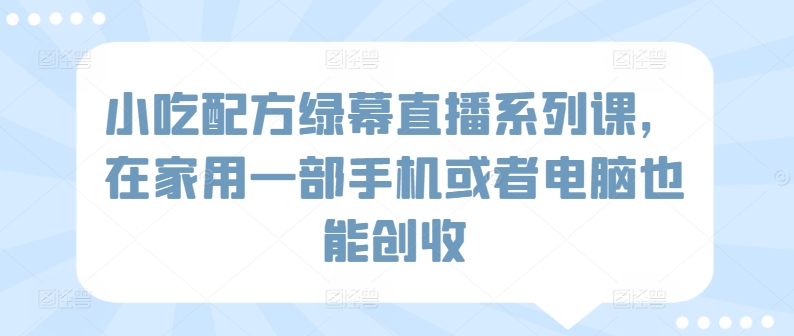 小吃配方绿幕直播系列课，在家用一部手机或者电脑也能创收-尤课网创