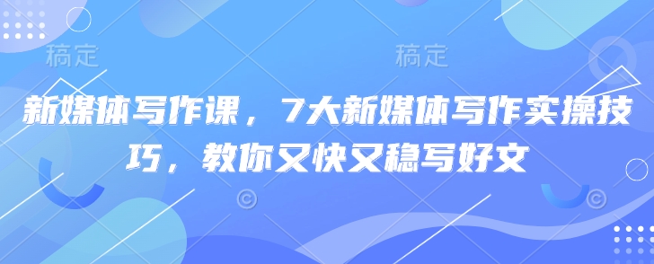 新媒体写作课，7大新媒体写作实操技巧，教你又快又稳写好文-尤课网创