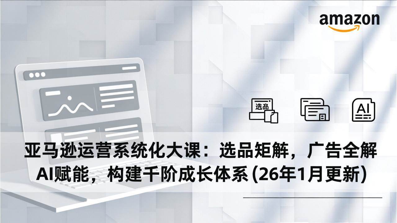 （17103期）亚马逊运营系统化大课：选品矩阵，广告全解，AI赋能，构建千阶成长体系(26年1月更新)-尤课网创