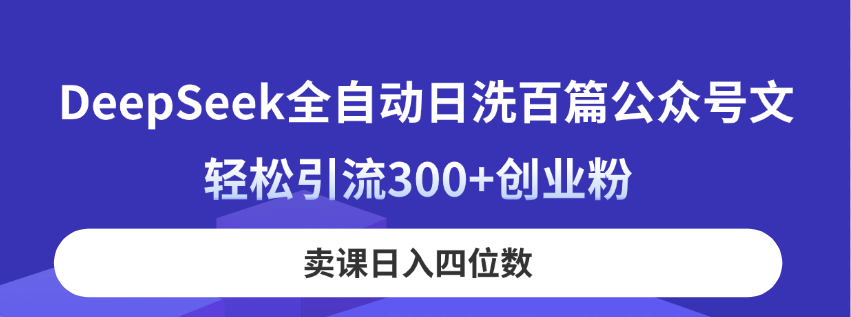 （14326期）DeepSeek全自动日洗百篇公众号文，轻松引流300+创业粉，卖课日入四位数！-尤课网创