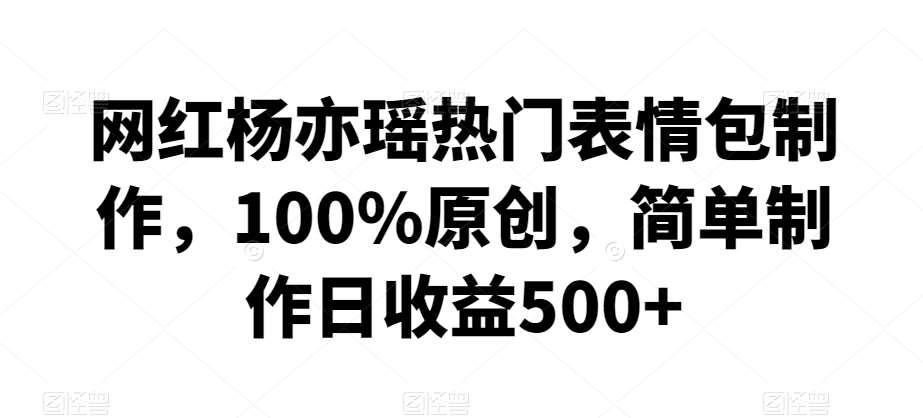 网红杨亦瑶热门表情包制作，100%原创，简单制作日收益500+【揭秘】-尤课网创