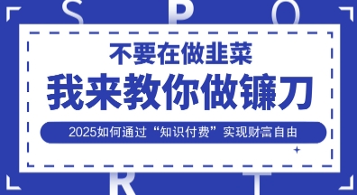 韭菜生涯终结者，我来教你做镰刀，2025如何通过“知识付费”实现财F自由【揭秘】-尤课网创