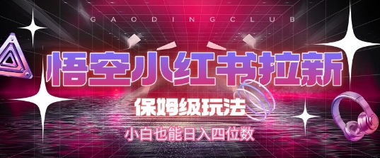 悟空小红书拉新，保姆级玩法，小白也能日入四位数-尤课网创