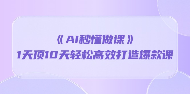 《AI秒懂做课》1天顶10天轻松高效打造爆款课（13节课）-尤课网创