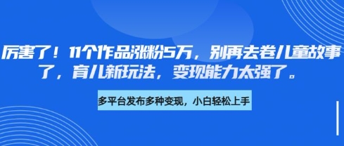 厉害了，11个作品涨粉5万，别再去卷儿童故事了，育儿新玩法，变现能力太强了-尤课网创