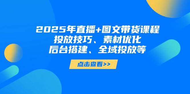2025年短视频图文带货+直播带货：投放技巧、素材优化、后台搭建、全域投放等-尤课网创