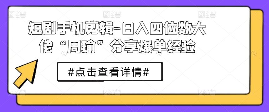 短剧手机剪辑-日入四位数大佬“周瑜”分享爆单经验-尤课网创