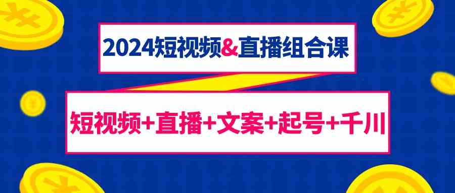 2024短视频&直播组合课：短视频+直播+文案+起号+千川（67节课）-尤课网创