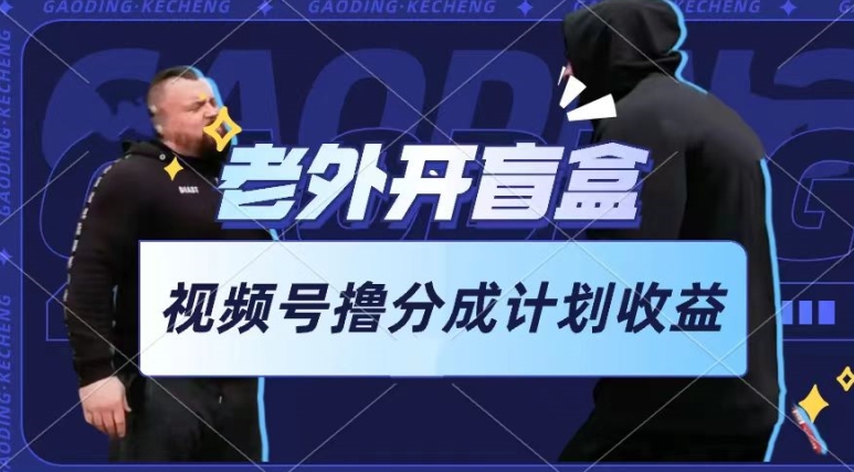 老外开盲盒视频，撸视频号分成计划收益，每天只需一小时，新手小白轻松上手-尤课网创