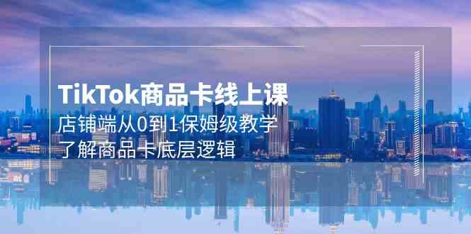 （9843期）Tk商品卡线上课，店铺端从0到1保姆级教学，了解商品卡底层逻辑（20节）-尤课网创