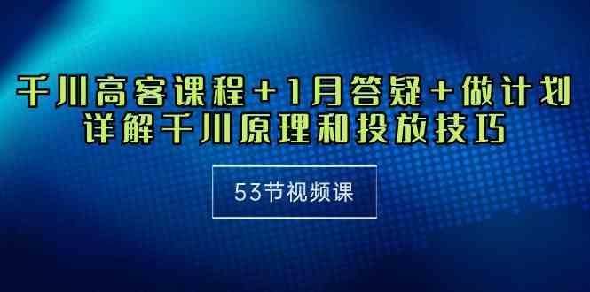 （10172期）千川 高客课程+1月答疑+做计划，详解千川原理和投放技巧（53节视频课）-尤课网创