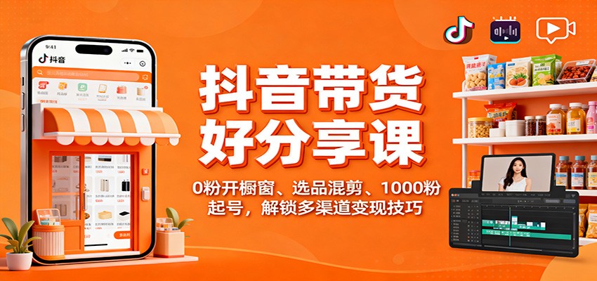 抖音带货好物分享课：0粉开橱窗、选品混剪、1000粉起号，解锁多渠道变现技巧-尤课网创