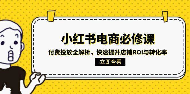 小红书电商必修课：付费投放全解析，快速提升店铺ROI与转化率-尤课网创