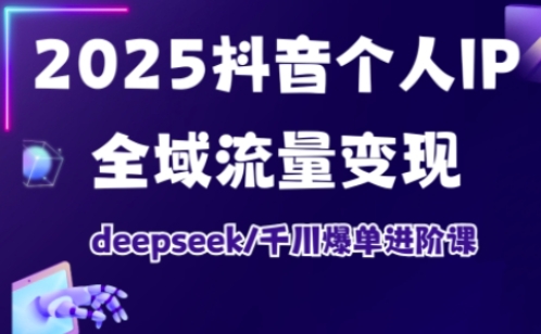 2025抖音个人IP全域流量变现进阶课，deepseek千川爆单进阶课-尤课网创