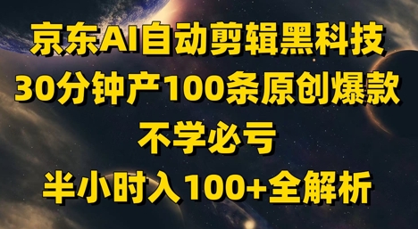 京东AI自动剪辑黑科技，30分钟产100条原创爆款，不学必亏！半小时入100+全解析-尤课网创