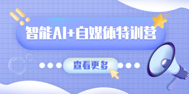 智能AI+自媒体特训营：涵盖文本创作、图像创作、视频创作和职场办公几大类-尤课网创