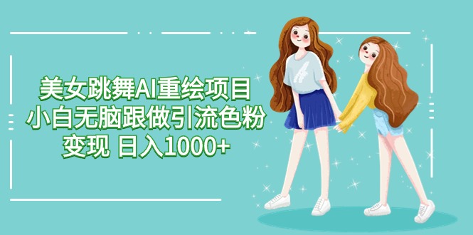 美女跳舞AI重绘项目 小白无脑跟做引流色粉变现 日入1000+-尤课网创