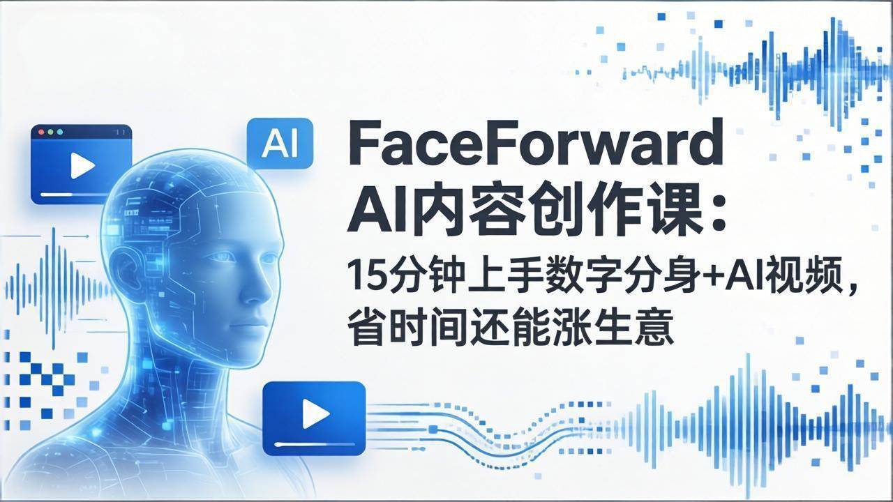 （17681期）FaceForward AI内容创作课：15分钟上手数字分身+AI视频，省时间还能涨生意-尤课网创
