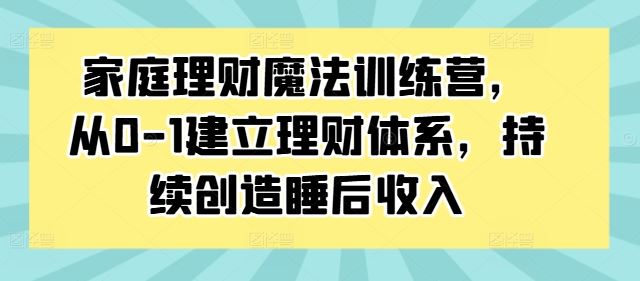 家庭理财魔法训练营，从0-1建立理财体系，持续创造睡后收入-尤课网创